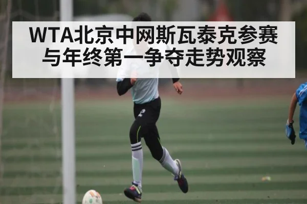 WTA北京中网斯瓦泰克参赛与年终第一争夺走势观察