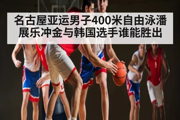 名古屋亚运男子400米自由泳潘展乐冲金与韩国选手谁能胜出