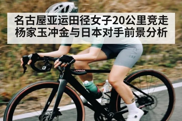 名古屋亚运田径女子20公里竞走 杨家玉冲金与日本对手前景分析