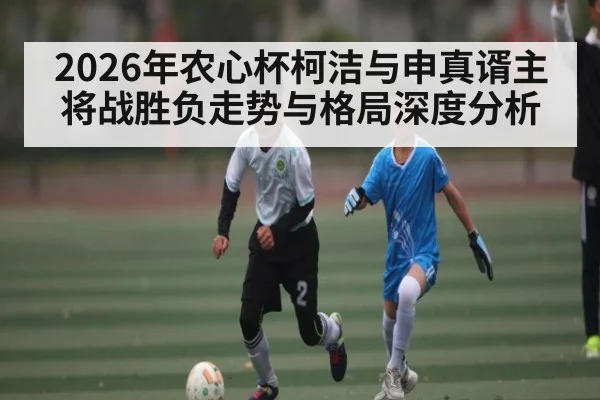 2026年农心杯柯洁与申真谞主将战胜负走势与格局深度分析
