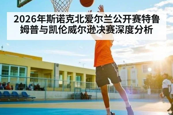 2026年斯诺克北爱尔兰公开赛特鲁姆普与凯伦威尔逊决赛深度分析